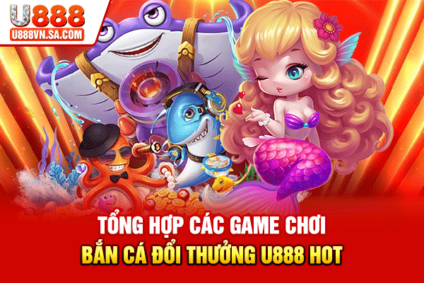 Tổng hợp các game chơi bắn cá đổi thưởng U888 hot